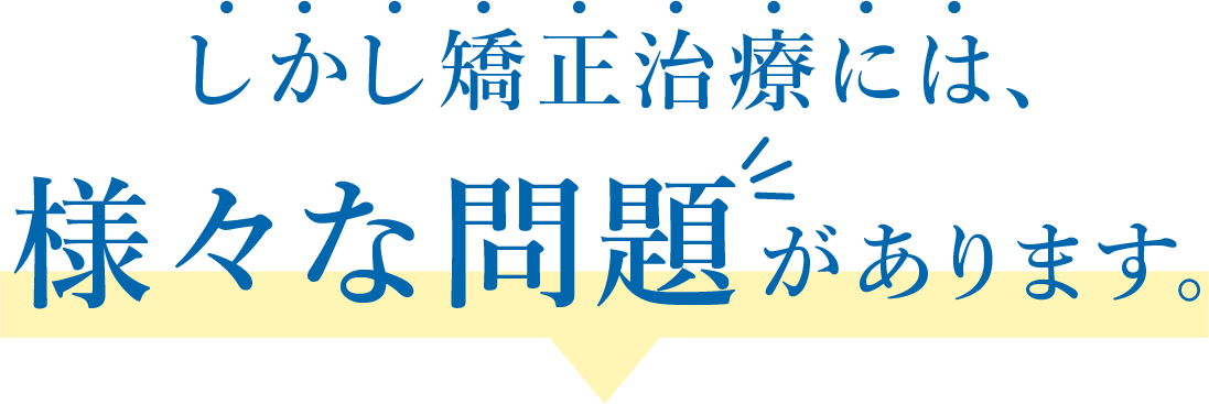 しかし矯正治療には、様々な問題があります